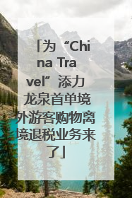 为“China Travel”添力 龙泉首单境外游客购物离境退税业务来了